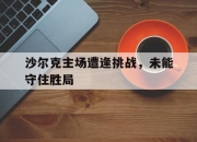 开云官网体育-沙尔克主场遭逢挑战，未能守住胜局的简单介绍