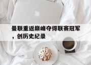 开运体育官方入口-曼联重返巅峰夺得联赛冠军，创历史纪录