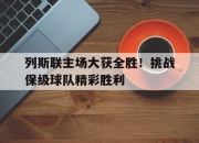 开云官网体育-列斯联主场大获全胜！挑战保级球队精彩胜利的简单介绍