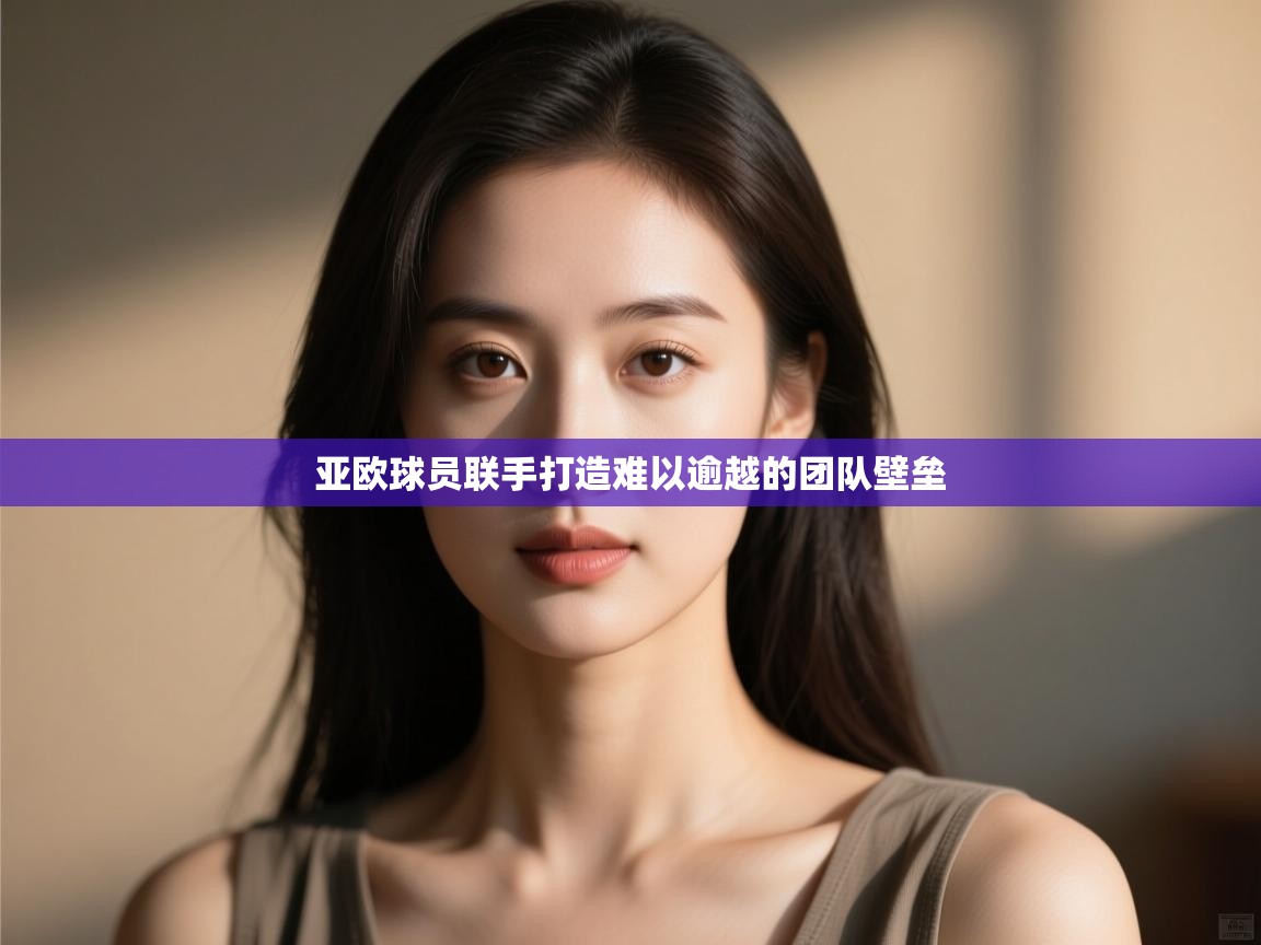 亚欧球员联手打造难以逾越的团队壁垒  第1张