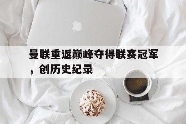 曼联重返巅峰夺得联赛冠军，创历史纪录